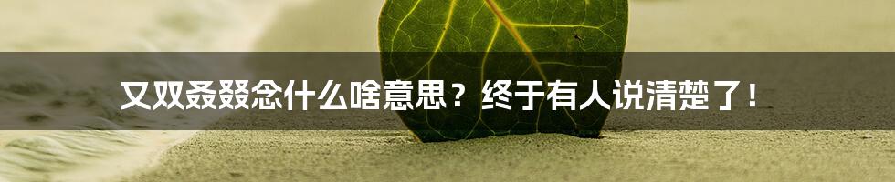 又双叒叕念什么啥意思？终于有人说清楚了！