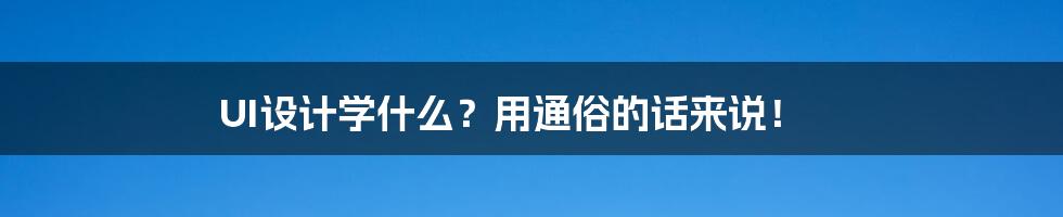 UI设计学什么？用通俗的话来说！