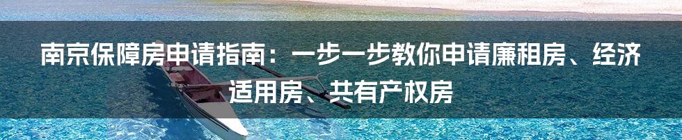 南京保障房申请指南：一步一步教你申请廉租房、经济适用房、共有产权房