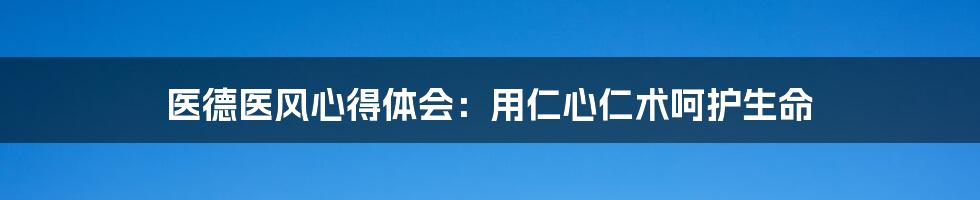 医德医风心得体会：用仁心仁术呵护生命