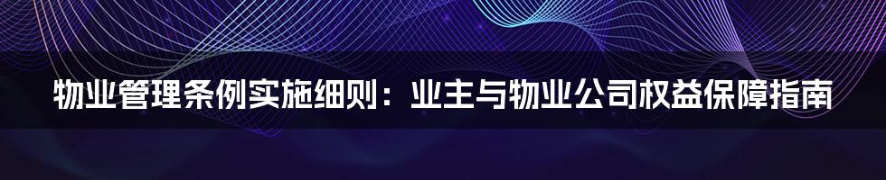 物业管理条例实施细则：业主与物业公司权益保障指南