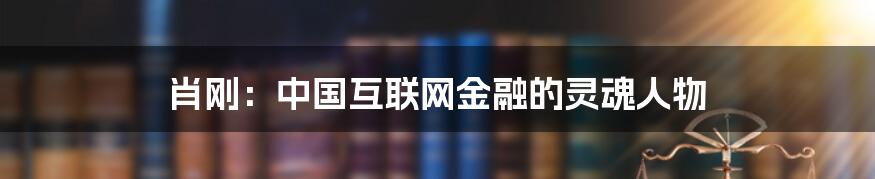 肖刚：中国互联网金融的灵魂人物