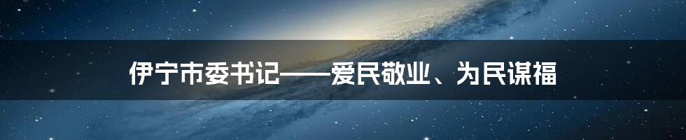 伊宁市委书记——爱民敬业、为民谋福