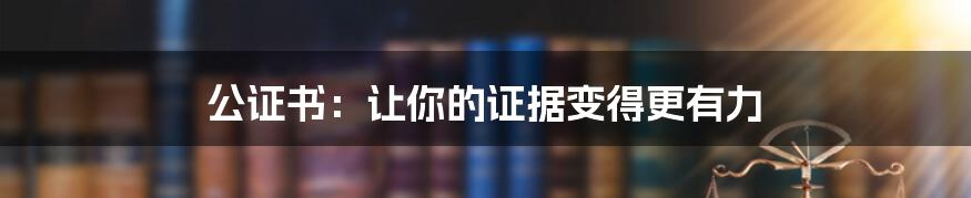 公证书：让你的证据变得更有力