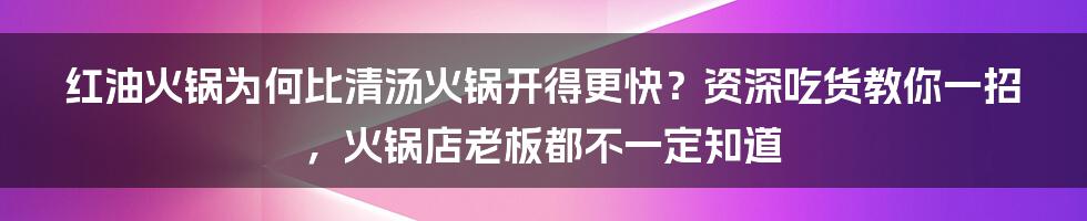 红油火锅为何比清汤火锅开得更快？资深吃货教你一招，火锅店老板都不一定知道