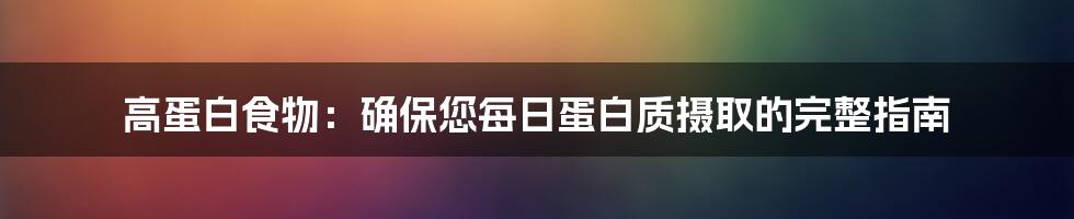 高蛋白食物：确保您每日蛋白质摄取的完整指南