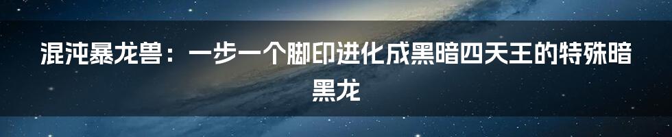 混沌暴龙兽：一步一个脚印进化成黑暗四天王的特殊暗黑龙