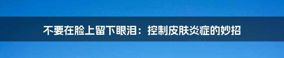 不要在脸上留下眼泪：控制皮肤炎症的妙招