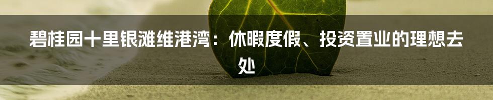 碧桂园十里银滩维港湾：休暇度假、投资置业的理想去处