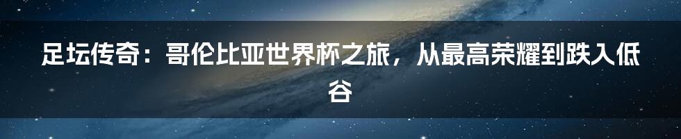 足坛传奇：哥伦比亚世界杯之旅，从最高荣耀到跌入低谷