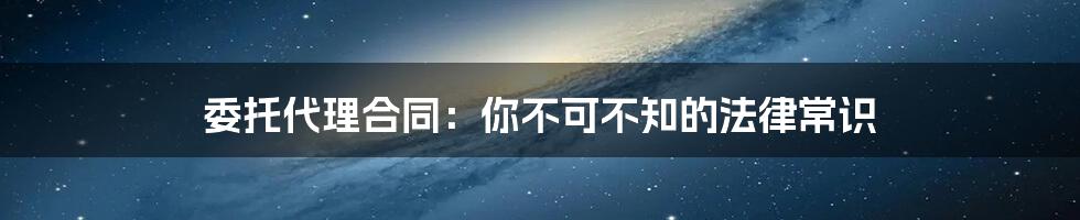 委托代理合同：你不可不知的法律常识