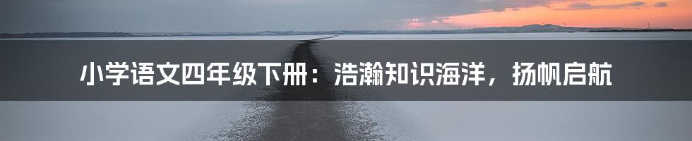 小学语文四年级下册：浩瀚知识海洋，扬帆启航