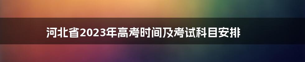 河北省2023年高考时间及考试科目安排