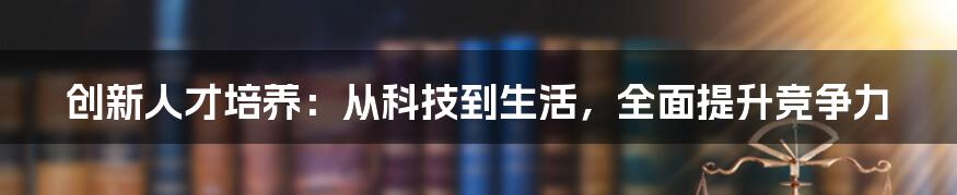 创新人才培养：从科技到生活，全面提升竞争力