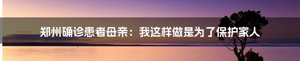 郑州确诊患者母亲：我这样做是为了保护家人