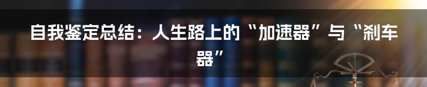 自我鉴定总结：人生路上的“加速器”与“刹车器”