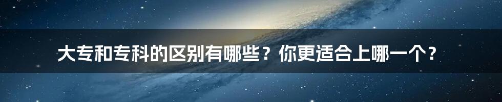 大专和专科的区别有哪些？你更适合上哪一个？