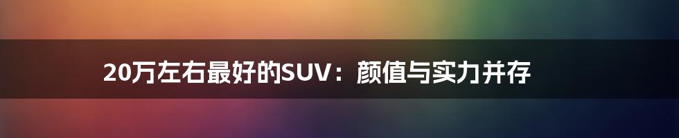 20万左右最好的SUV：颜值与实力并存