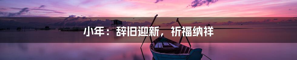 小年：辞旧迎新，祈福纳祥