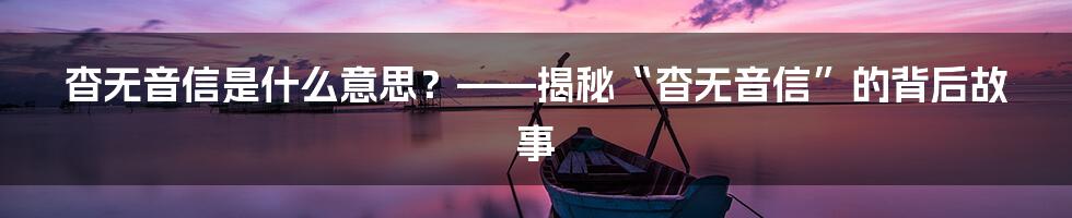 杳无音信是什么意思？——揭秘“杳无音信”的背后故事