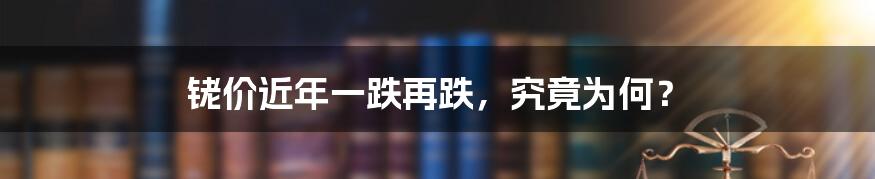 铑价近年一跌再跌，究竟为何？