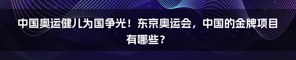 中国奥运健儿为国争光！东京奥运会，中国的金牌项目有哪些？