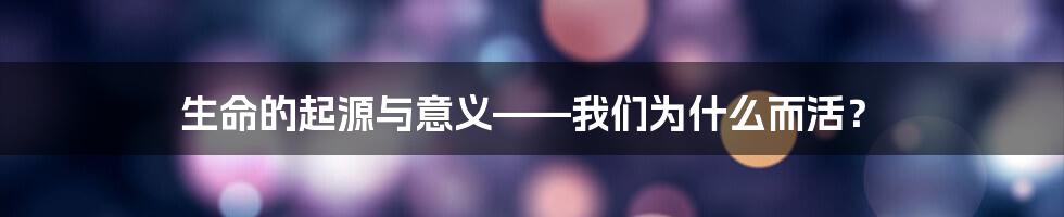 生命的起源与意义——我们为什么而活？