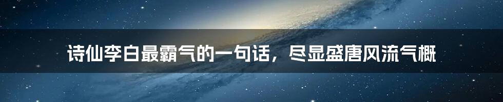 诗仙李白最霸气的一句话，尽显盛唐风流气概