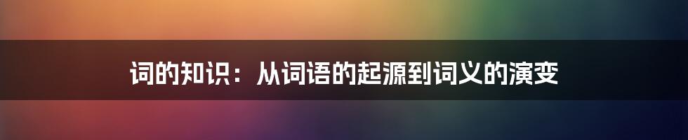 词的知识：从词语的起源到词义的演变