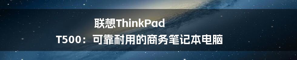 联想ThinkPad T500：可靠耐用的商务笔记本电脑