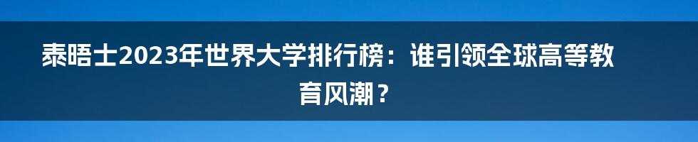 泰晤士2023年世界大学排行榜：谁引领全球高等教育风潮？