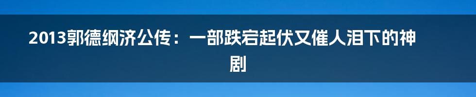 2013郭德纲济公传：一部跌宕起伏又催人泪下的神剧