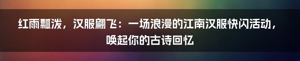 红雨瓢泼，汉服翩飞：一场浪漫的江南汉服快闪活动，唤起你的古诗回忆