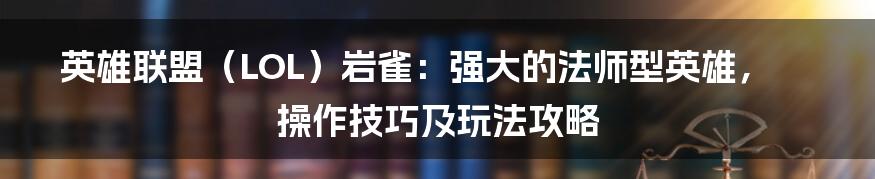 英雄联盟（LOL）岩雀：强大的法师型英雄，操作技巧及玩法攻略