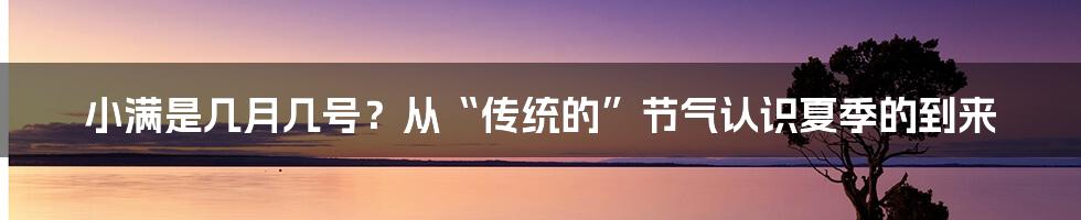 小满是几月几号？从“传统的”节气认识夏季的到来