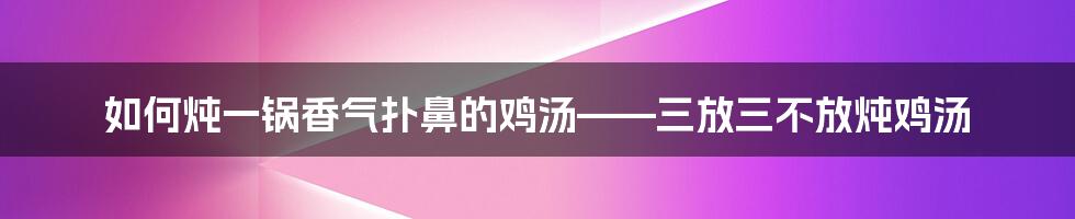 如何炖一锅香气扑鼻的鸡汤——三放三不放炖鸡汤