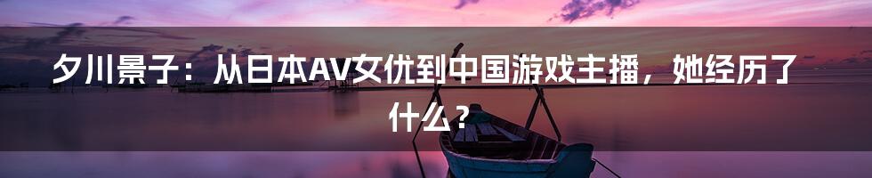 夕川景子：从日本AV女优到中国游戏主播，她经历了什么？