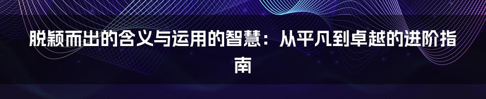 脱颖而出的含义与运用的智慧：从平凡到卓越的进阶指南