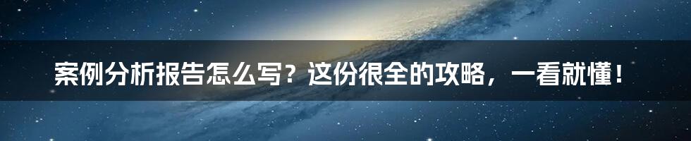 案例分析报告怎么写？这份很全的攻略，一看就懂！