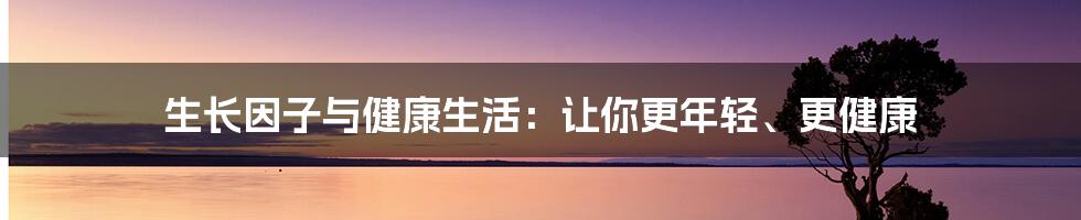 生长因子与健康生活：让你更年轻、更健康