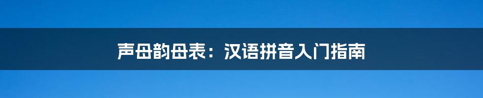 声母韵母表：汉语拼音入门指南