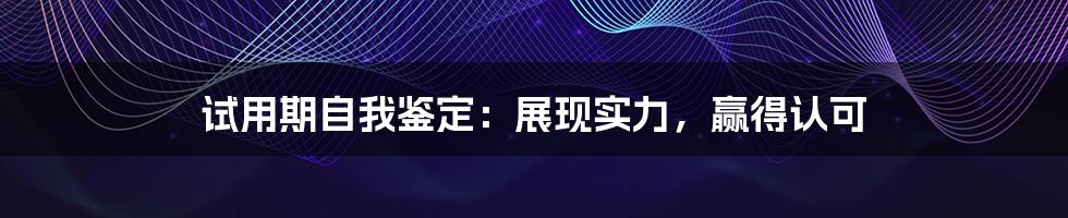 试用期自我鉴定：展现实力，赢得认可