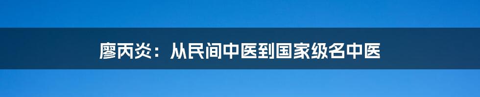 廖丙炎：从民间中医到国家级名中医