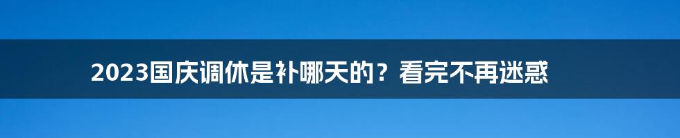 2023国庆调休是补哪天的？看完不再迷惑