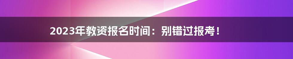 2023年教资报名时间：别错过报考！