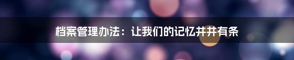 档案管理办法：让我们的记忆井井有条