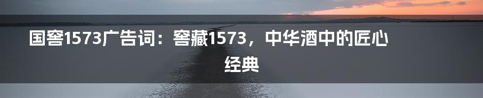 国窖1573广告词：窖藏1573，中华酒中的匠心经典