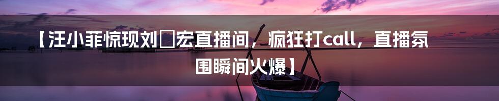 【汪小菲惊现刘畊宏直播间，疯狂打call，直播氛围瞬间火爆】