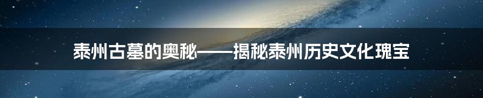 泰州古墓的奥秘——揭秘泰州历史文化瑰宝