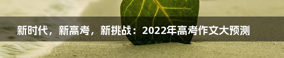 新时代，新高考，新挑战：2022年高考作文大预测